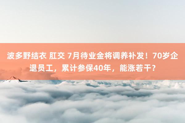 波多野结衣 肛交 7月待业金将调养补发！70岁企退员工，累计参保40年，能涨若干？