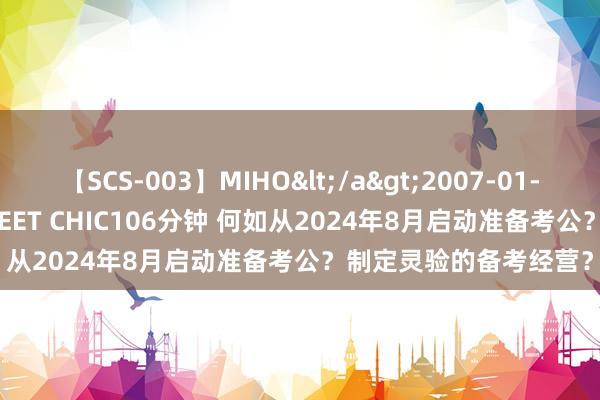 【SCS-003】MIHO</a>2007-01-10h.m.p&$SWEET CHIC106分钟 何如从2024年8月启动准备考公？制定灵验的备考经营？