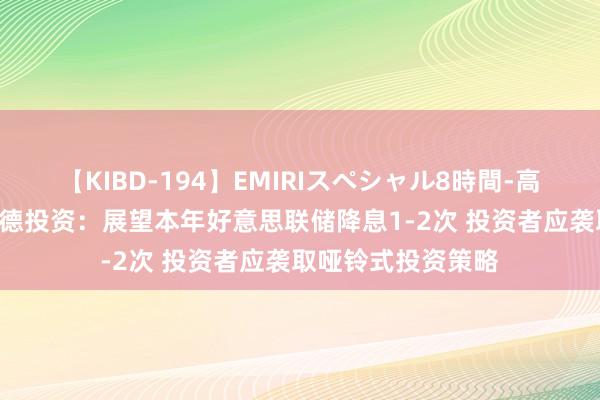 【KIBD-194】EMIRIスペシャル8時間-高画質-特別編 施罗德投资：展望本年好意思联储降息1-2次 投资者应袭取哑铃式投资策略