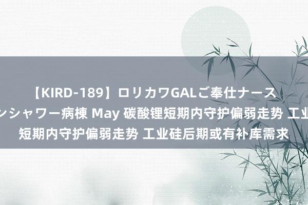 【KIRD-189】ロリカワGALご奉仕ナース 大量ぶっかけザーメンシャワー病棟 May 碳酸锂短期内守护偏弱走势 工业硅后期或有补库需求