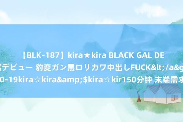 【BLK-187】kira★kira BLACK GAL DEBUT 日焼け黒ギャル専属デビュー 豹変ガン黒ロリカワ中出しFUCK</a>2014-10-19kira☆kira&$kira☆kir150分钟 末端需求有待回升 铜价蓄势待涨