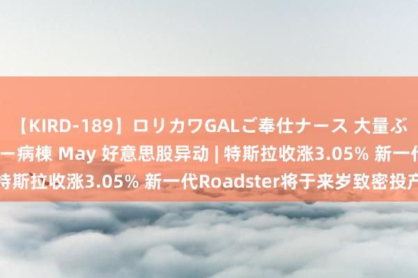 【KIRD-189】ロリカワGALご奉仕ナース 大量ぶっかけザーメンシャワー病棟 May 好意思股异动 | 特斯拉收涨3.05% 新一代Roadster将于来岁致密投产