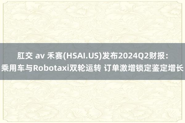 肛交 av 禾赛(HSAI.US)发布2024Q2财报：乘用车与Robotaxi双轮运转 订单激增锁定鉴定增长