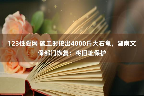 123性爱网 施工时挖出4000斤大石龟，湖南文保部门恢复：将旧址保护