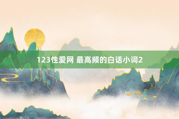 123性爱网 最高频的白话小词2