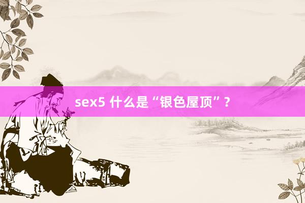 sex5 什么是“银色屋顶”？